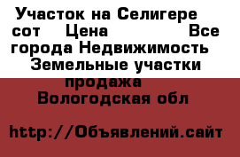 Участок на Селигере 10 сот. › Цена ­ 400 000 - Все города Недвижимость » Земельные участки продажа   . Вологодская обл.